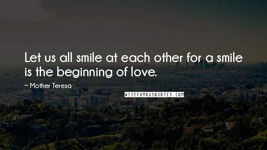 Mother Teresa Quotes: Let us all smile at each other for a smile is the beginning of love.