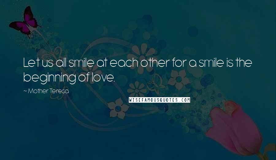 Mother Teresa Quotes: Let us all smile at each other for a smile is the beginning of love.