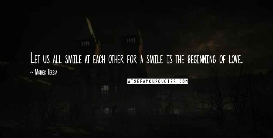 Mother Teresa Quotes: Let us all smile at each other for a smile is the beginning of love.