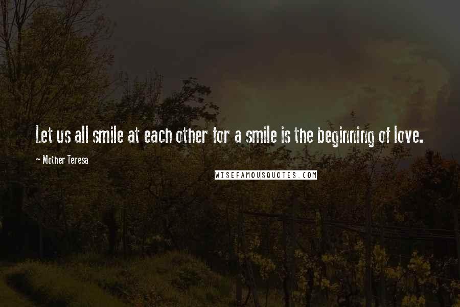 Mother Teresa Quotes: Let us all smile at each other for a smile is the beginning of love.