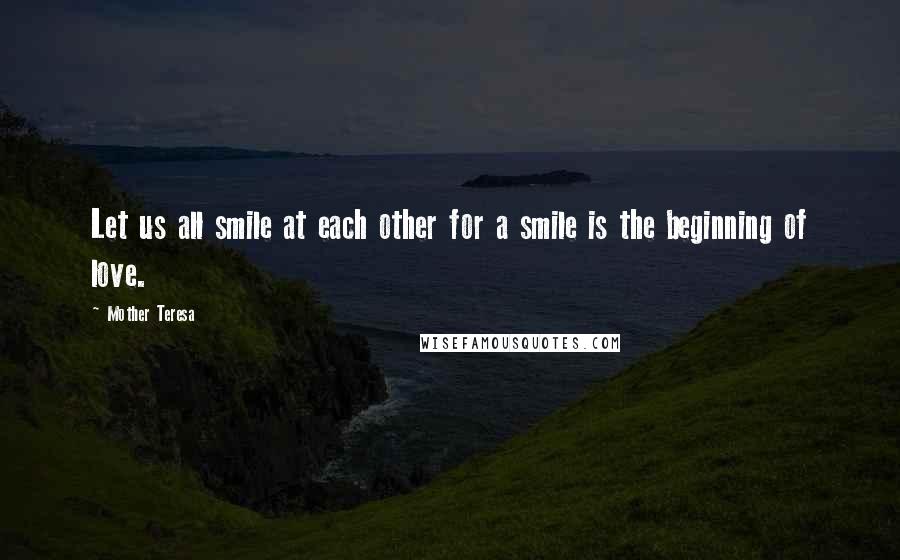 Mother Teresa Quotes: Let us all smile at each other for a smile is the beginning of love.