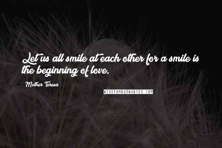 Mother Teresa Quotes: Let us all smile at each other for a smile is the beginning of love.