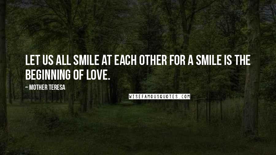 Mother Teresa Quotes: Let us all smile at each other for a smile is the beginning of love.