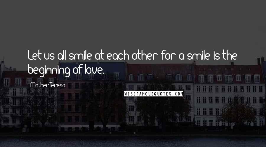 Mother Teresa Quotes: Let us all smile at each other for a smile is the beginning of love.