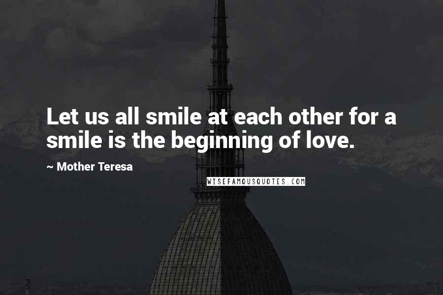 Mother Teresa Quotes: Let us all smile at each other for a smile is the beginning of love.