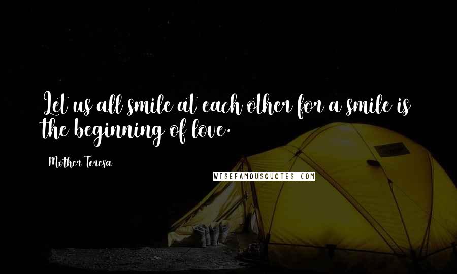 Mother Teresa Quotes: Let us all smile at each other for a smile is the beginning of love.