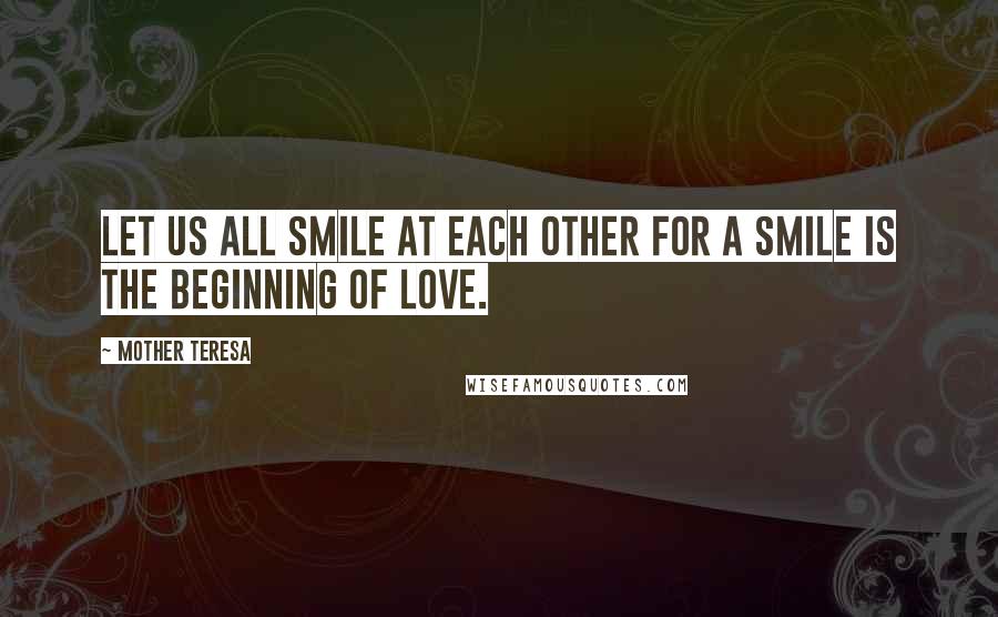 Mother Teresa Quotes: Let us all smile at each other for a smile is the beginning of love.