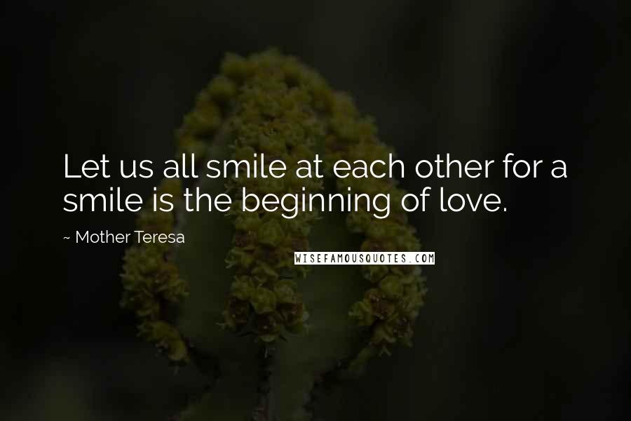Mother Teresa Quotes: Let us all smile at each other for a smile is the beginning of love.