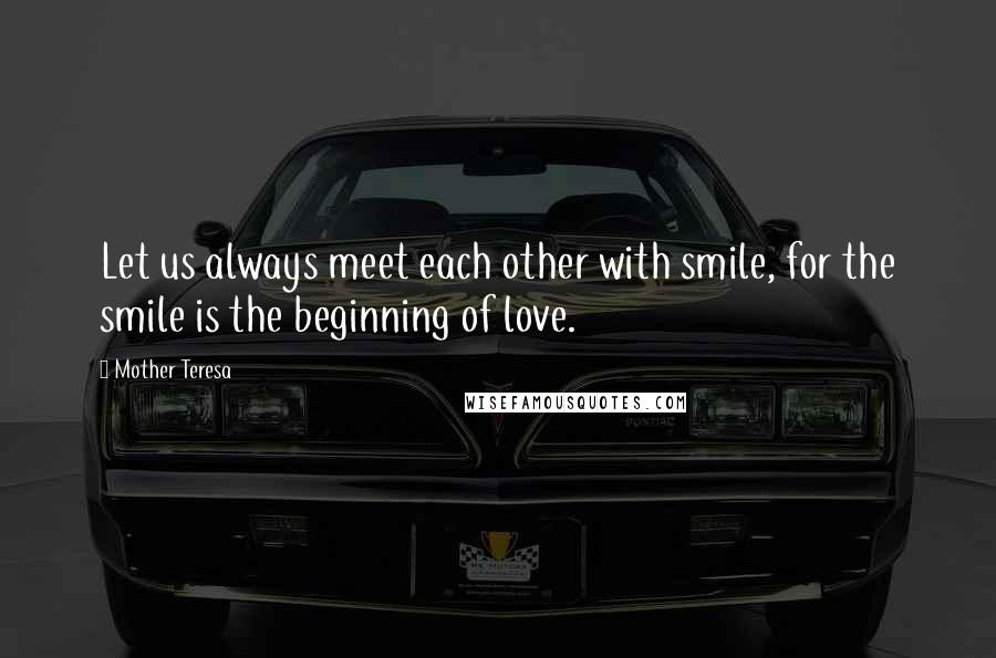 Mother Teresa Quotes: Let us always meet each other with smile, for the smile is the beginning of love.