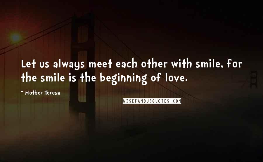 Mother Teresa Quotes: Let us always meet each other with smile, for the smile is the beginning of love.
