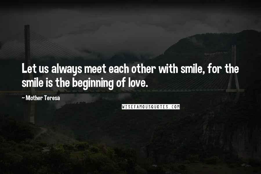 Mother Teresa Quotes: Let us always meet each other with smile, for the smile is the beginning of love.