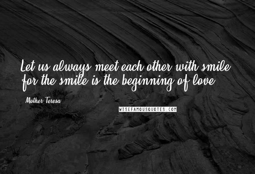 Mother Teresa Quotes: Let us always meet each other with smile, for the smile is the beginning of love.