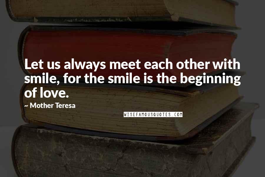 Mother Teresa Quotes: Let us always meet each other with smile, for the smile is the beginning of love.