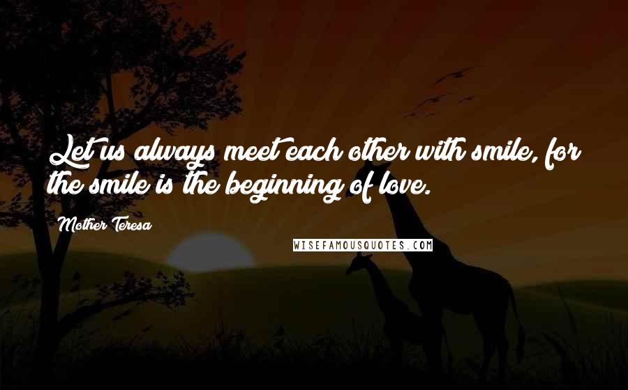 Mother Teresa Quotes: Let us always meet each other with smile, for the smile is the beginning of love.