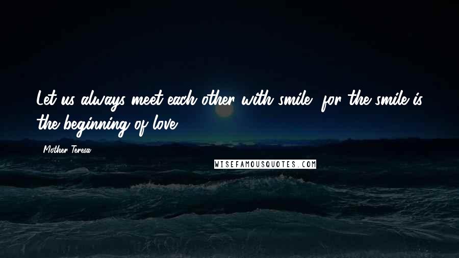 Mother Teresa Quotes: Let us always meet each other with smile, for the smile is the beginning of love.