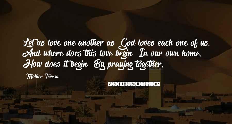 Mother Teresa Quotes: Let us love one another as God loves each one of us. And where does this love begin? In our own home. How does it begin? By praying together.