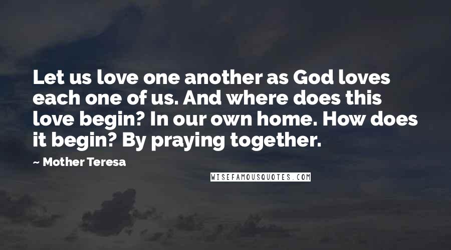 Mother Teresa Quotes: Let us love one another as God loves each one of us. And where does this love begin? In our own home. How does it begin? By praying together.