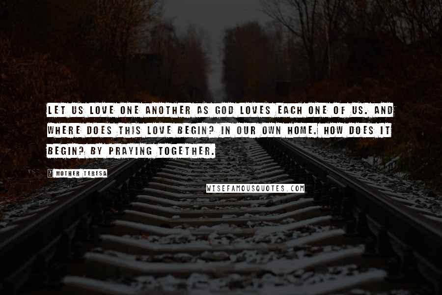 Mother Teresa Quotes: Let us love one another as God loves each one of us. And where does this love begin? In our own home. How does it begin? By praying together.