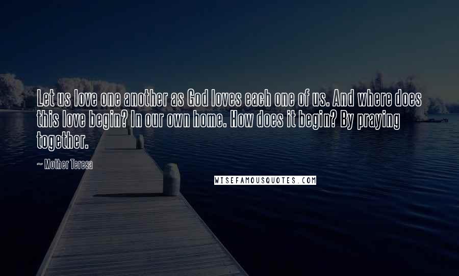 Mother Teresa Quotes: Let us love one another as God loves each one of us. And where does this love begin? In our own home. How does it begin? By praying together.