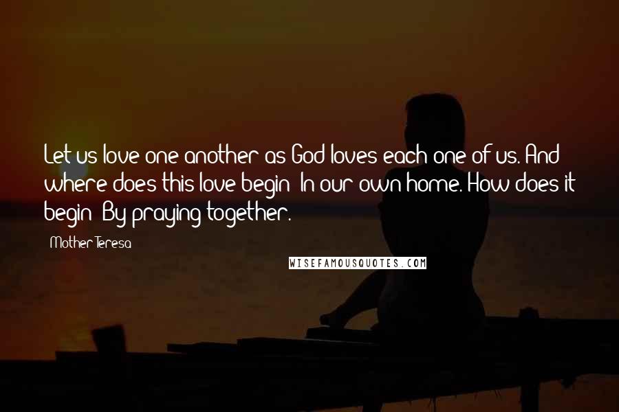 Mother Teresa Quotes: Let us love one another as God loves each one of us. And where does this love begin? In our own home. How does it begin? By praying together.