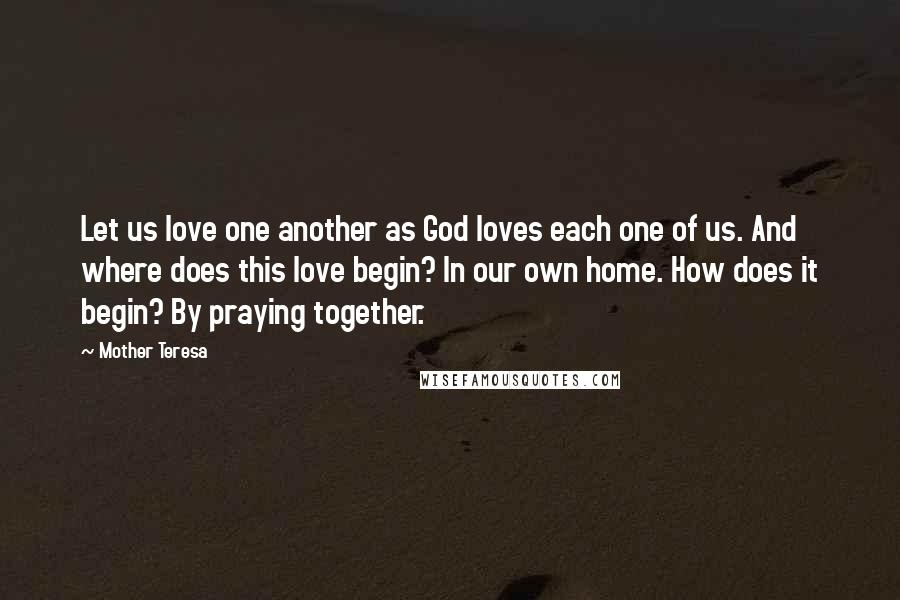Mother Teresa Quotes: Let us love one another as God loves each one of us. And where does this love begin? In our own home. How does it begin? By praying together.