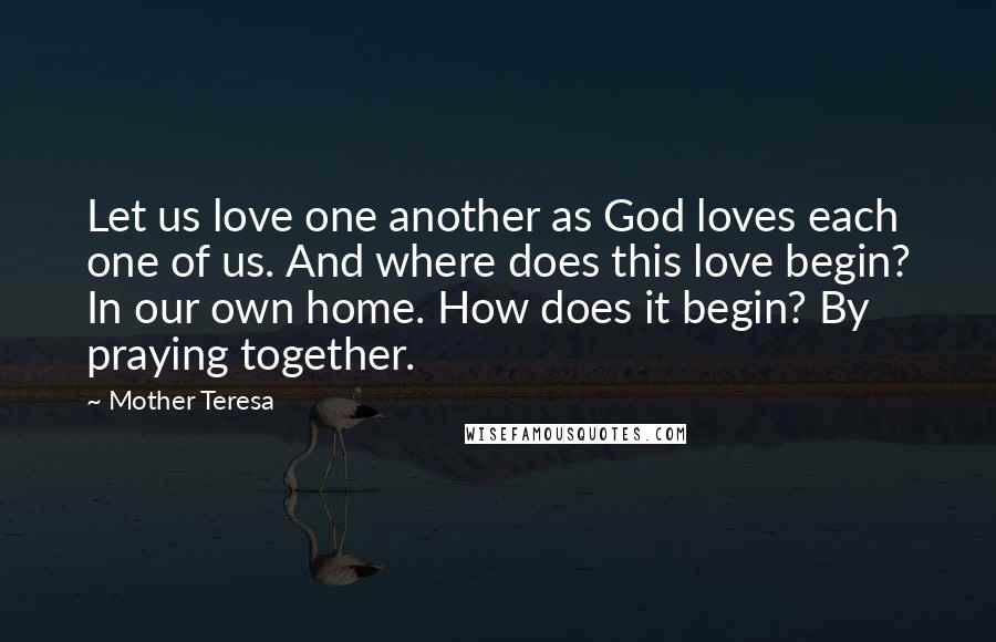 Mother Teresa Quotes: Let us love one another as God loves each one of us. And where does this love begin? In our own home. How does it begin? By praying together.