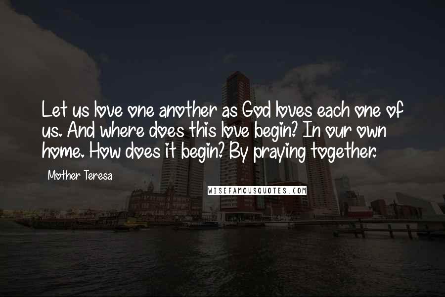 Mother Teresa Quotes: Let us love one another as God loves each one of us. And where does this love begin? In our own home. How does it begin? By praying together.