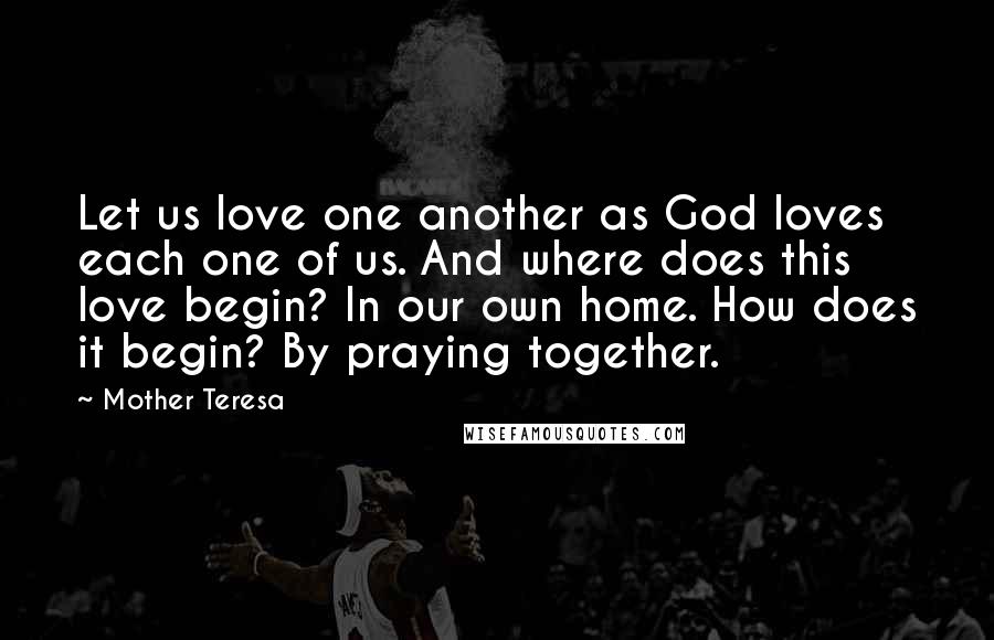 Mother Teresa Quotes: Let us love one another as God loves each one of us. And where does this love begin? In our own home. How does it begin? By praying together.