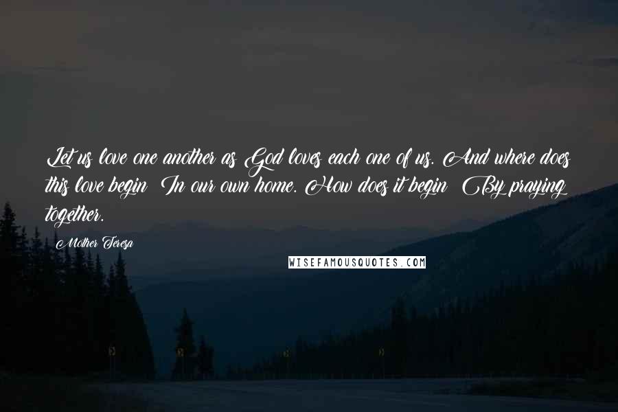 Mother Teresa Quotes: Let us love one another as God loves each one of us. And where does this love begin? In our own home. How does it begin? By praying together.