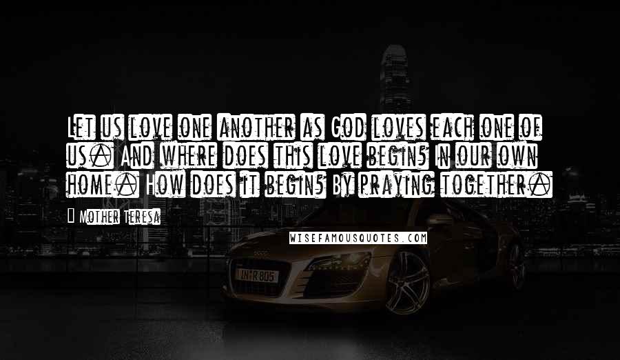 Mother Teresa Quotes: Let us love one another as God loves each one of us. And where does this love begin? In our own home. How does it begin? By praying together.