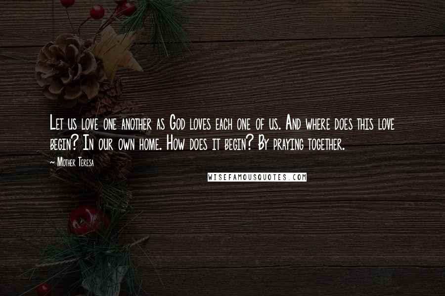 Mother Teresa Quotes: Let us love one another as God loves each one of us. And where does this love begin? In our own home. How does it begin? By praying together.