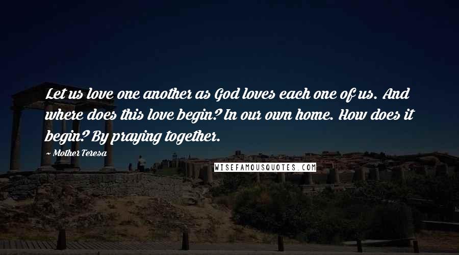 Mother Teresa Quotes: Let us love one another as God loves each one of us. And where does this love begin? In our own home. How does it begin? By praying together.