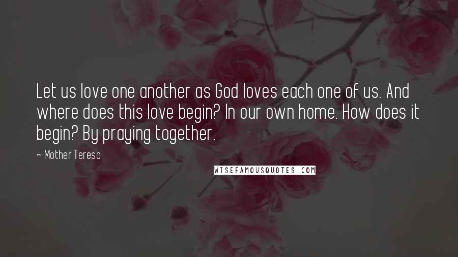 Mother Teresa Quotes: Let us love one another as God loves each one of us. And where does this love begin? In our own home. How does it begin? By praying together.