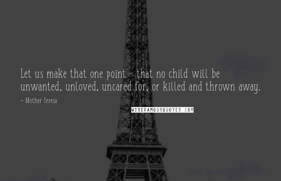 Mother Teresa Quotes: Let us make that one point - that no child will be unwanted, unloved, uncared for, or killed and thrown away.