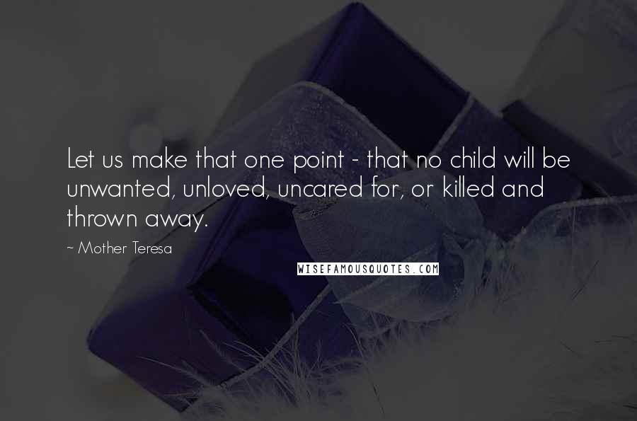 Mother Teresa Quotes: Let us make that one point - that no child will be unwanted, unloved, uncared for, or killed and thrown away.