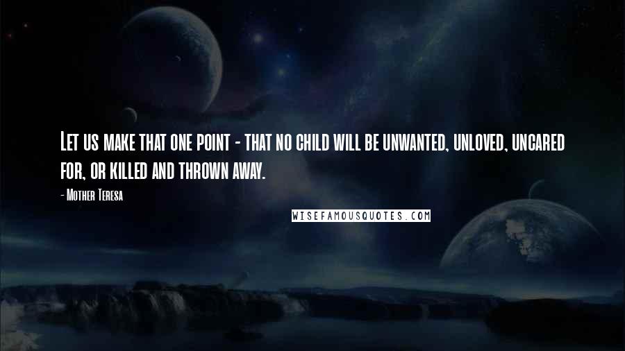 Mother Teresa Quotes: Let us make that one point - that no child will be unwanted, unloved, uncared for, or killed and thrown away.