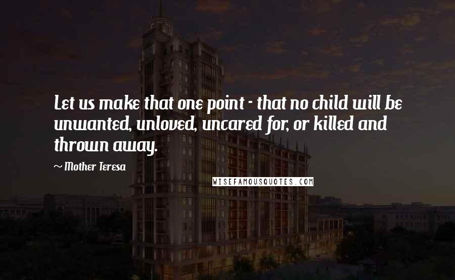 Mother Teresa Quotes: Let us make that one point - that no child will be unwanted, unloved, uncared for, or killed and thrown away.