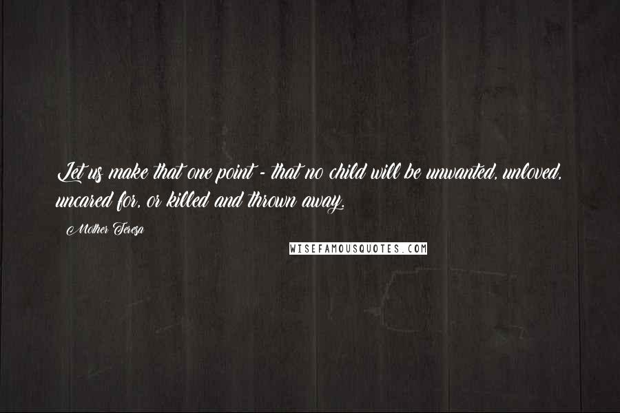 Mother Teresa Quotes: Let us make that one point - that no child will be unwanted, unloved, uncared for, or killed and thrown away.