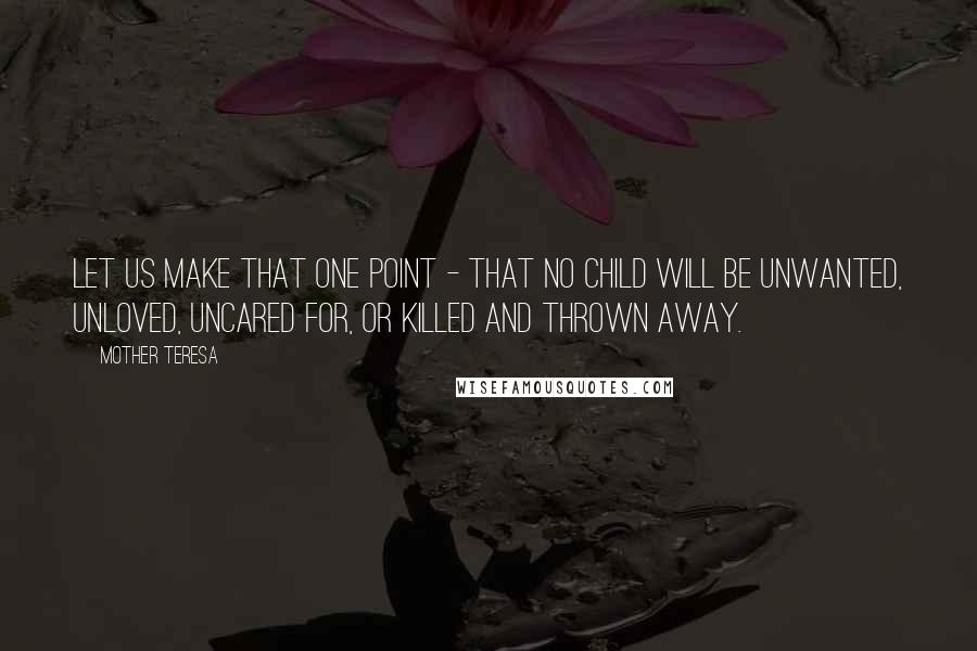 Mother Teresa Quotes: Let us make that one point - that no child will be unwanted, unloved, uncared for, or killed and thrown away.