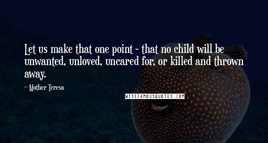 Mother Teresa Quotes: Let us make that one point - that no child will be unwanted, unloved, uncared for, or killed and thrown away.