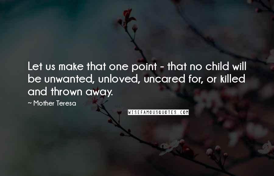 Mother Teresa Quotes: Let us make that one point - that no child will be unwanted, unloved, uncared for, or killed and thrown away.