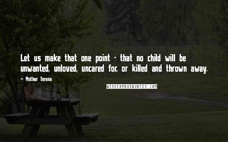 Mother Teresa Quotes: Let us make that one point - that no child will be unwanted, unloved, uncared for, or killed and thrown away.