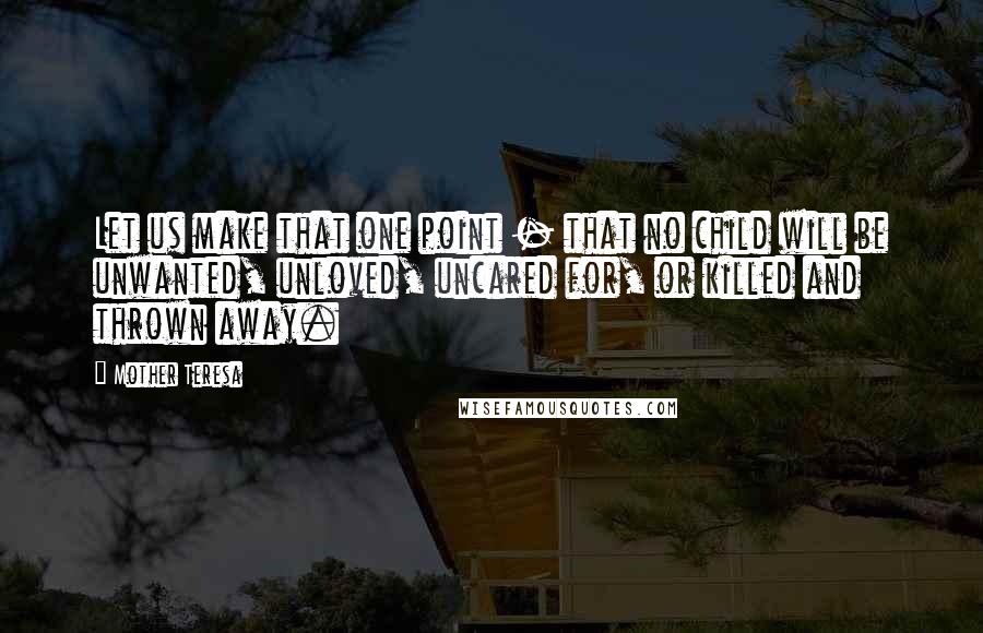 Mother Teresa Quotes: Let us make that one point - that no child will be unwanted, unloved, uncared for, or killed and thrown away.