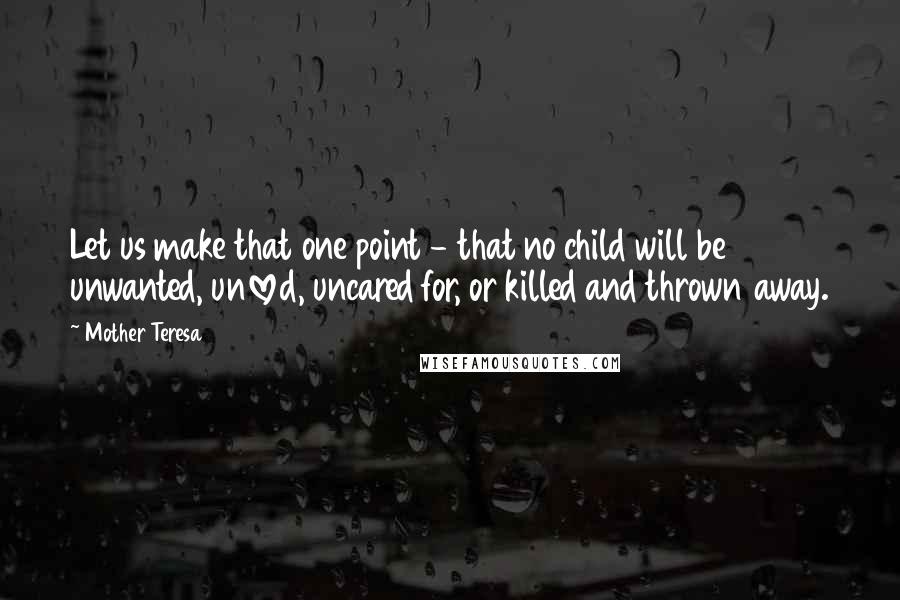 Mother Teresa Quotes: Let us make that one point - that no child will be unwanted, unloved, uncared for, or killed and thrown away.
