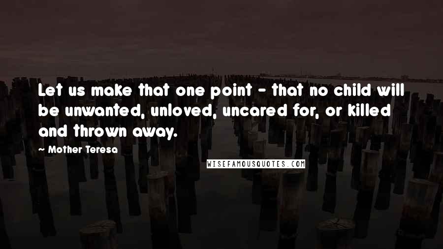 Mother Teresa Quotes: Let us make that one point - that no child will be unwanted, unloved, uncared for, or killed and thrown away.