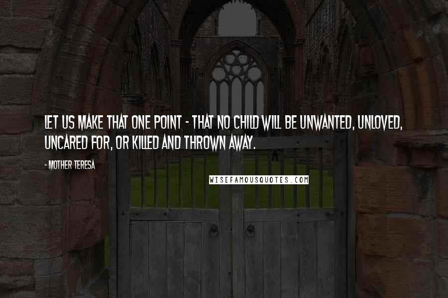 Mother Teresa Quotes: Let us make that one point - that no child will be unwanted, unloved, uncared for, or killed and thrown away.