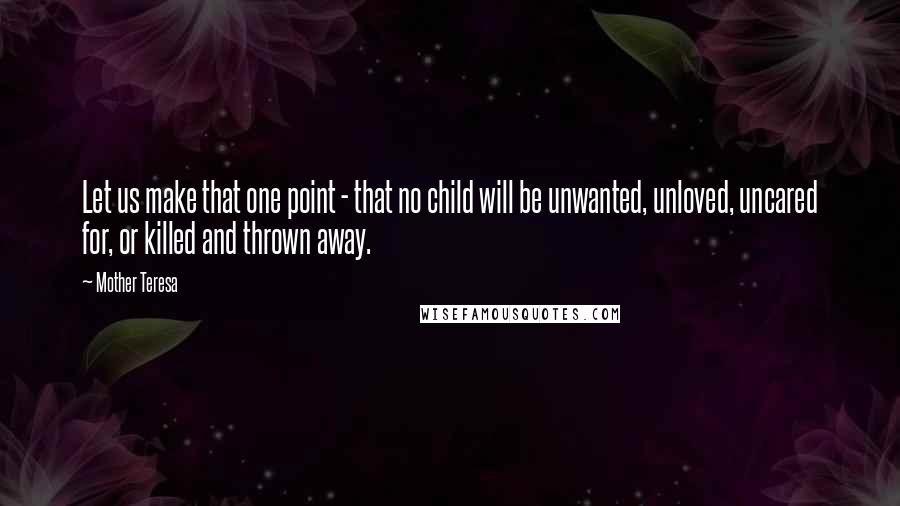Mother Teresa Quotes: Let us make that one point - that no child will be unwanted, unloved, uncared for, or killed and thrown away.
