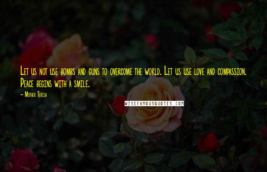 Mother Teresa Quotes: Let us not use bombs and guns to overcome the world. Let us use love and compassion. Peace begins with a smile.