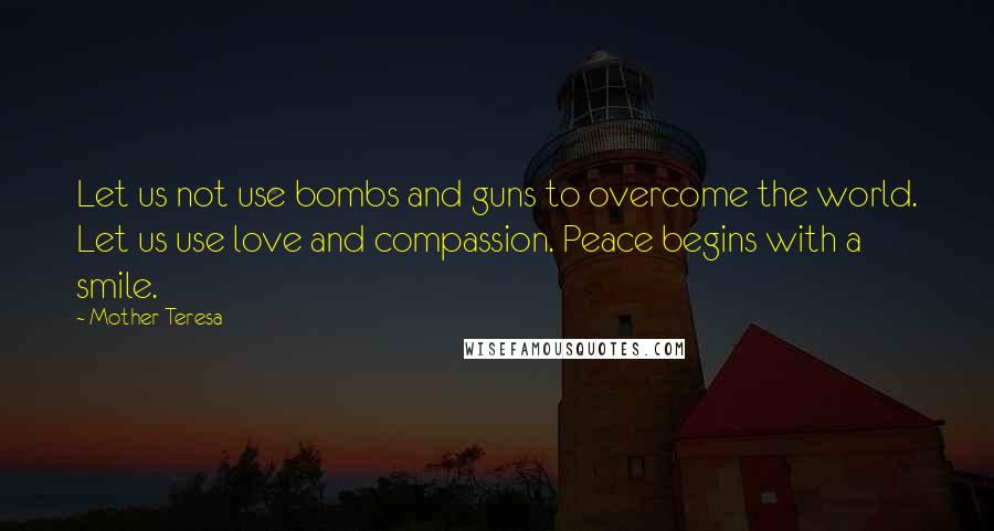 Mother Teresa Quotes: Let us not use bombs and guns to overcome the world. Let us use love and compassion. Peace begins with a smile.