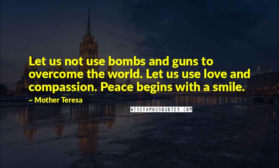 Mother Teresa Quotes: Let us not use bombs and guns to overcome the world. Let us use love and compassion. Peace begins with a smile.